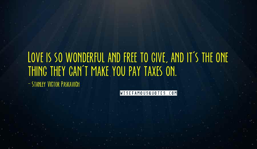 Stanley Victor Paskavich Quotes: Love is so wonderful and free to give, and it's the one thing they can't make you pay taxes on.