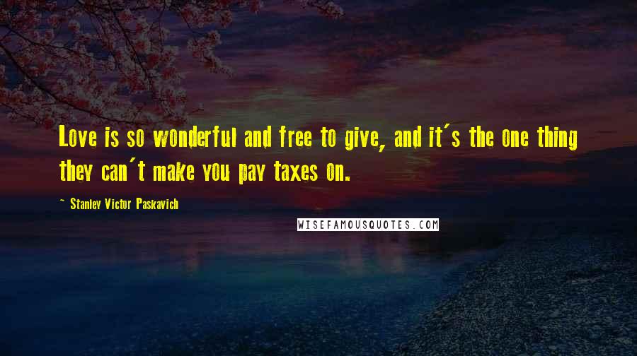 Stanley Victor Paskavich Quotes: Love is so wonderful and free to give, and it's the one thing they can't make you pay taxes on.