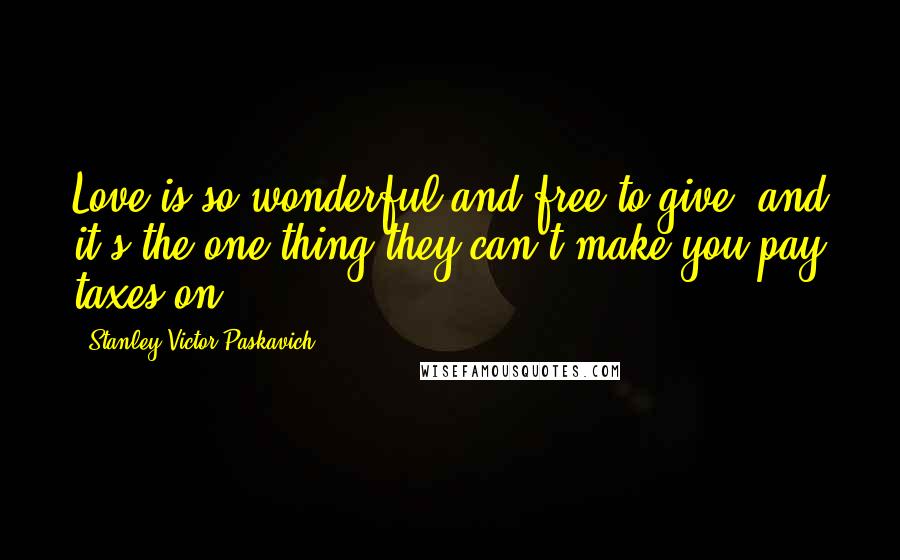 Stanley Victor Paskavich Quotes: Love is so wonderful and free to give, and it's the one thing they can't make you pay taxes on.