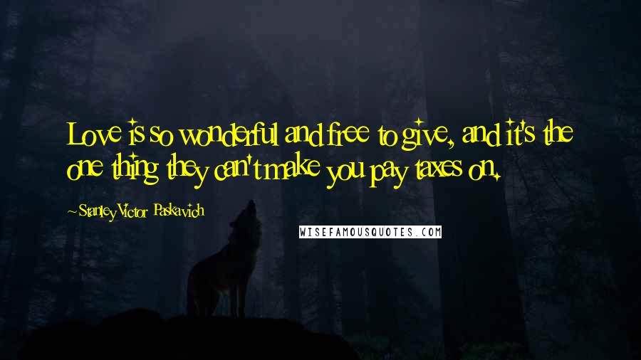 Stanley Victor Paskavich Quotes: Love is so wonderful and free to give, and it's the one thing they can't make you pay taxes on.