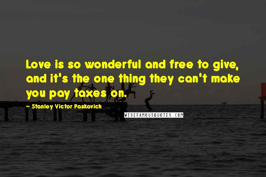 Stanley Victor Paskavich Quotes: Love is so wonderful and free to give, and it's the one thing they can't make you pay taxes on.