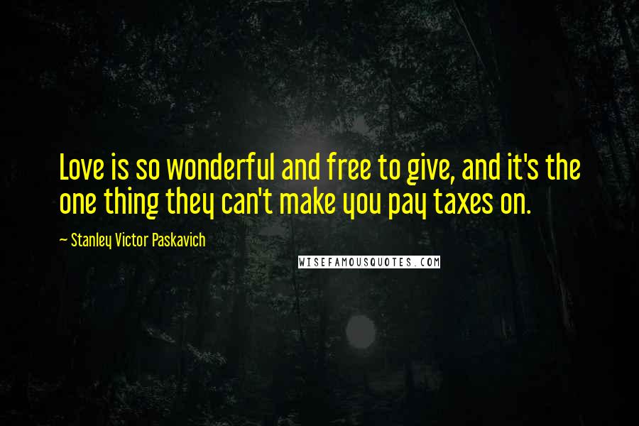 Stanley Victor Paskavich Quotes: Love is so wonderful and free to give, and it's the one thing they can't make you pay taxes on.