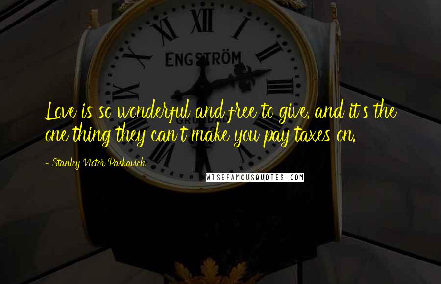 Stanley Victor Paskavich Quotes: Love is so wonderful and free to give, and it's the one thing they can't make you pay taxes on.