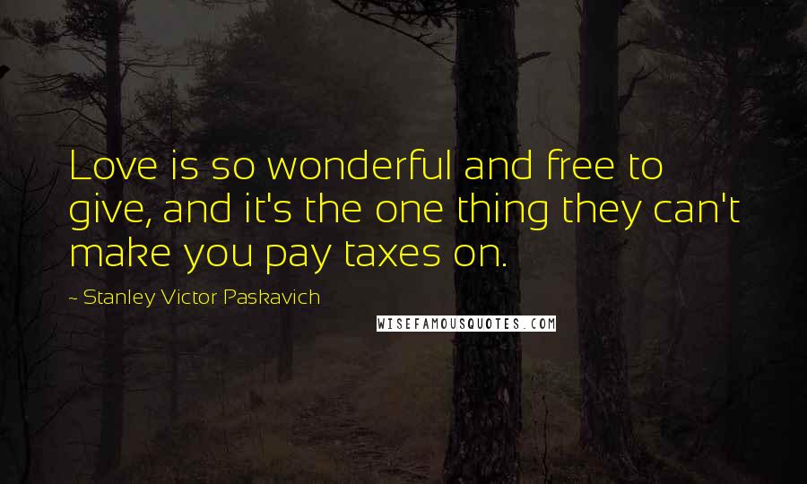 Stanley Victor Paskavich Quotes: Love is so wonderful and free to give, and it's the one thing they can't make you pay taxes on.