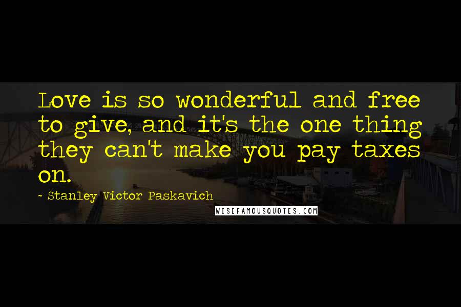 Stanley Victor Paskavich Quotes: Love is so wonderful and free to give, and it's the one thing they can't make you pay taxes on.