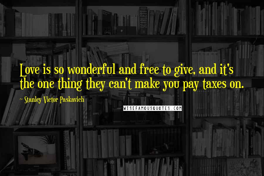 Stanley Victor Paskavich Quotes: Love is so wonderful and free to give, and it's the one thing they can't make you pay taxes on.