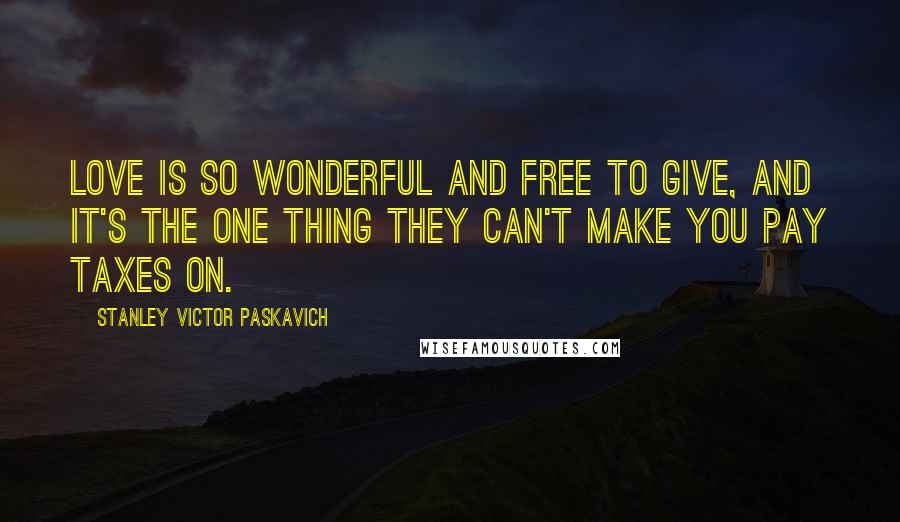 Stanley Victor Paskavich Quotes: Love is so wonderful and free to give, and it's the one thing they can't make you pay taxes on.