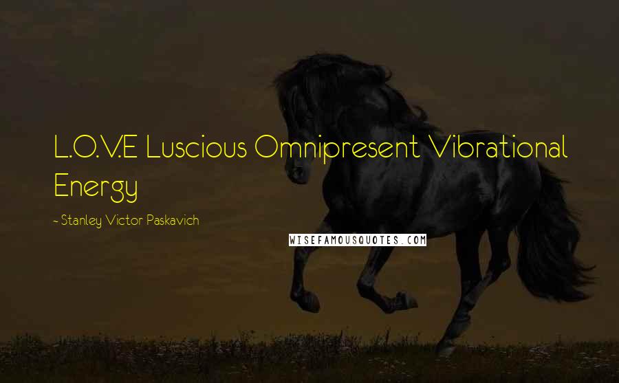 Stanley Victor Paskavich Quotes: L.O.V.E Luscious Omnipresent Vibrational Energy