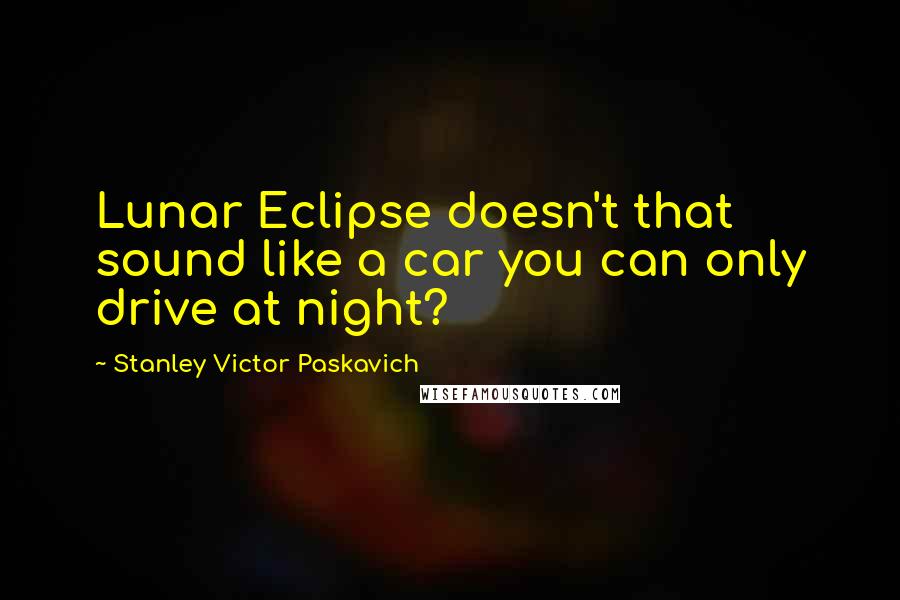 Stanley Victor Paskavich Quotes: Lunar Eclipse doesn't that sound like a car you can only drive at night?