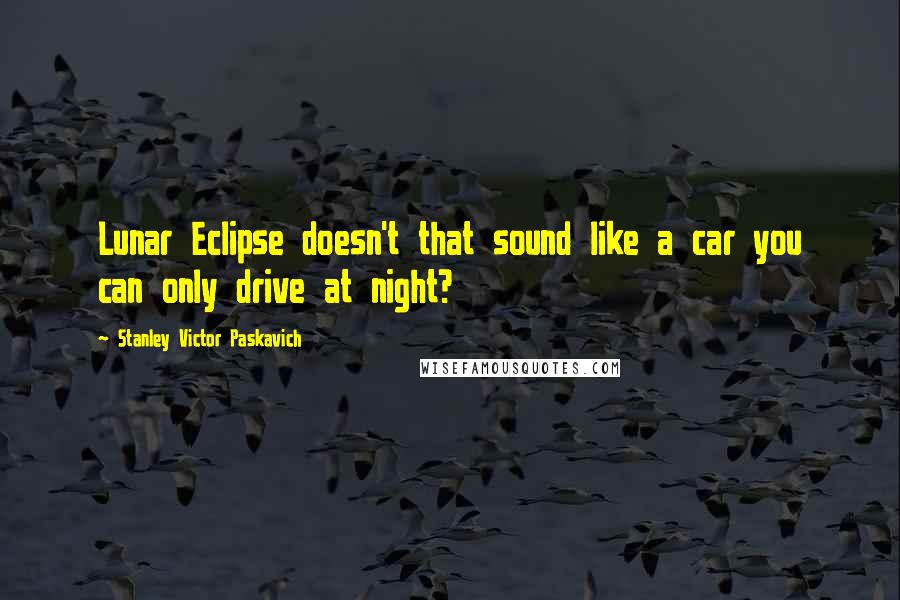 Stanley Victor Paskavich Quotes: Lunar Eclipse doesn't that sound like a car you can only drive at night?