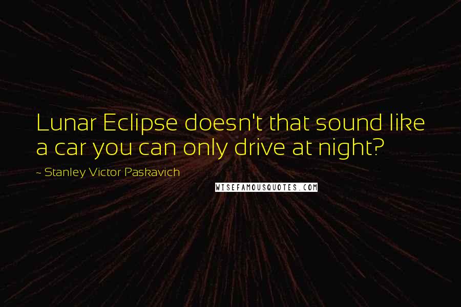 Stanley Victor Paskavich Quotes: Lunar Eclipse doesn't that sound like a car you can only drive at night?