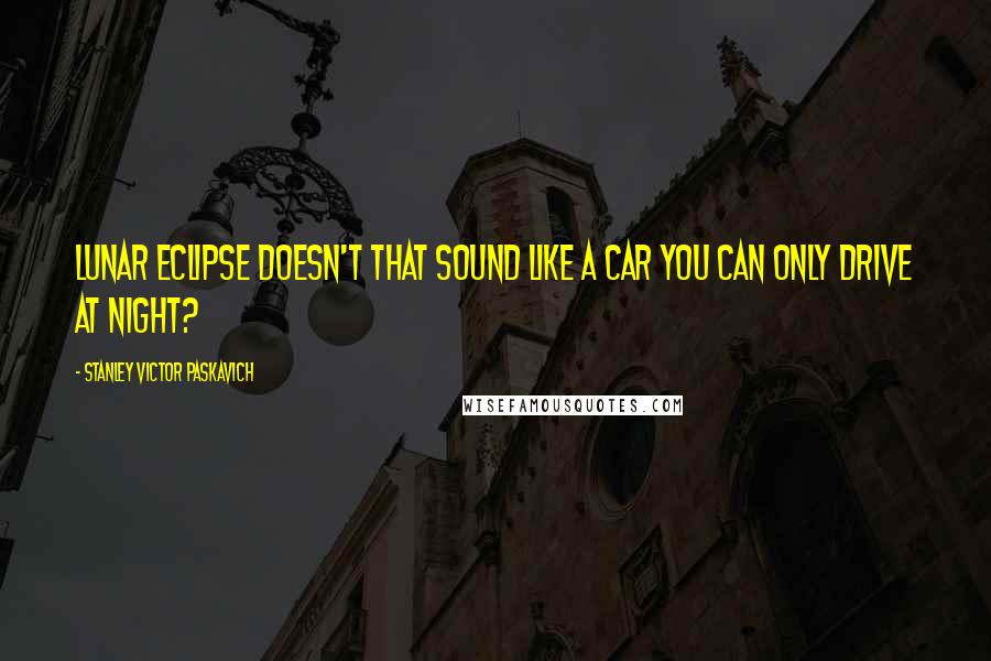 Stanley Victor Paskavich Quotes: Lunar Eclipse doesn't that sound like a car you can only drive at night?