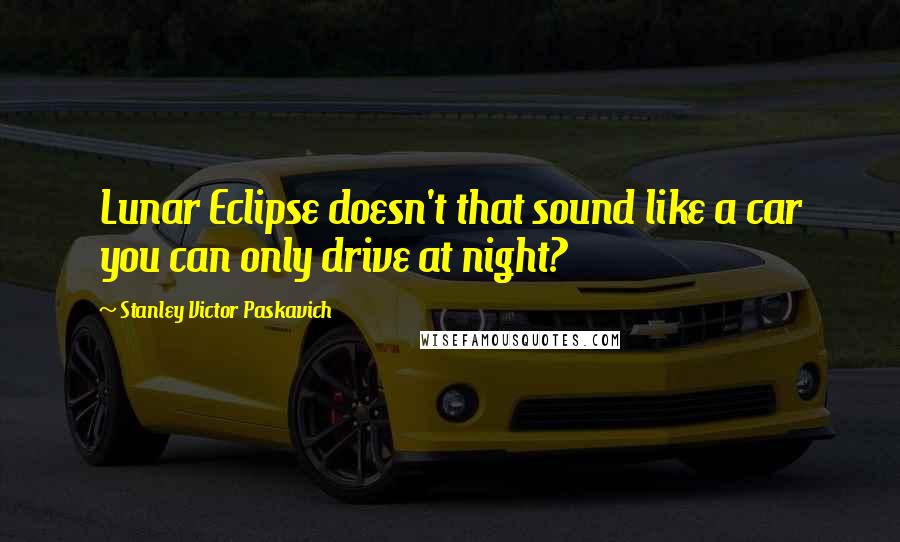 Stanley Victor Paskavich Quotes: Lunar Eclipse doesn't that sound like a car you can only drive at night?