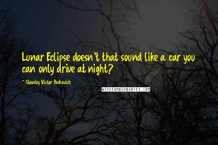 Stanley Victor Paskavich Quotes: Lunar Eclipse doesn't that sound like a car you can only drive at night?