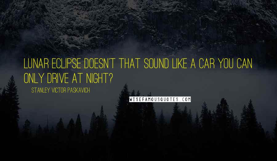 Stanley Victor Paskavich Quotes: Lunar Eclipse doesn't that sound like a car you can only drive at night?