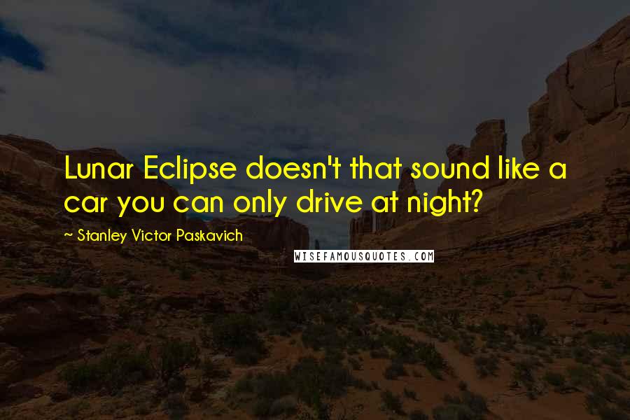 Stanley Victor Paskavich Quotes: Lunar Eclipse doesn't that sound like a car you can only drive at night?