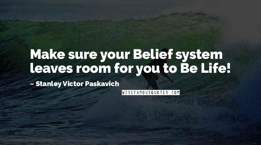 Stanley Victor Paskavich Quotes: Make sure your Belief system leaves room for you to Be Life!
