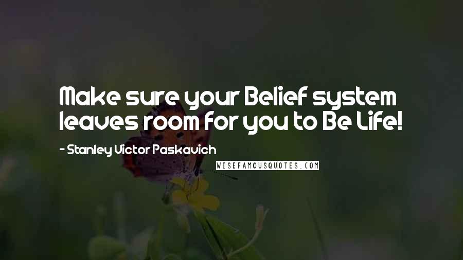 Stanley Victor Paskavich Quotes: Make sure your Belief system leaves room for you to Be Life!
