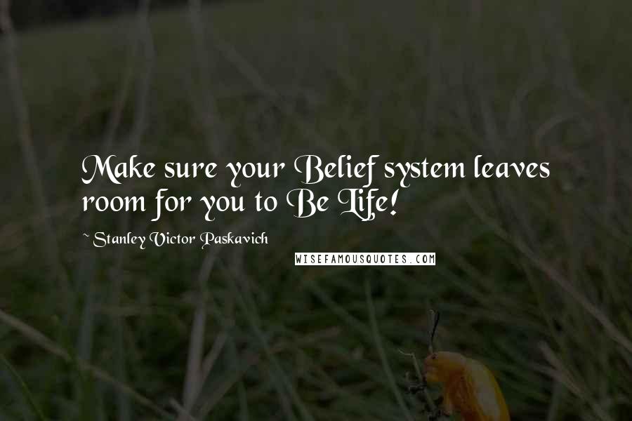 Stanley Victor Paskavich Quotes: Make sure your Belief system leaves room for you to Be Life!