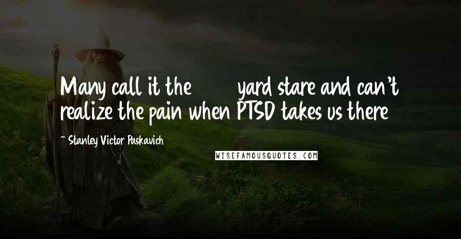 Stanley Victor Paskavich Quotes: Many call it the 1000 yard stare and can't realize the pain when PTSD takes us there