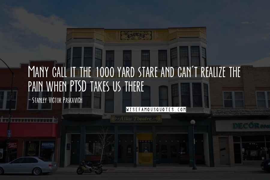 Stanley Victor Paskavich Quotes: Many call it the 1000 yard stare and can't realize the pain when PTSD takes us there