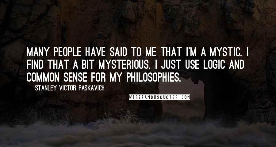 Stanley Victor Paskavich Quotes: Many people have said to me that I'm a mystic. I find that a bit mysterious. I just use logic and common sense for my philosophies.