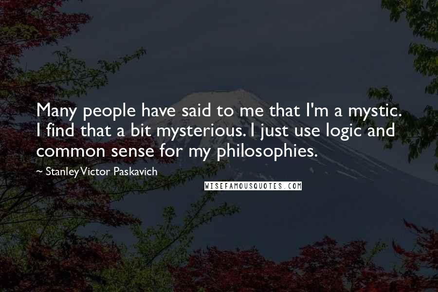 Stanley Victor Paskavich Quotes: Many people have said to me that I'm a mystic. I find that a bit mysterious. I just use logic and common sense for my philosophies.