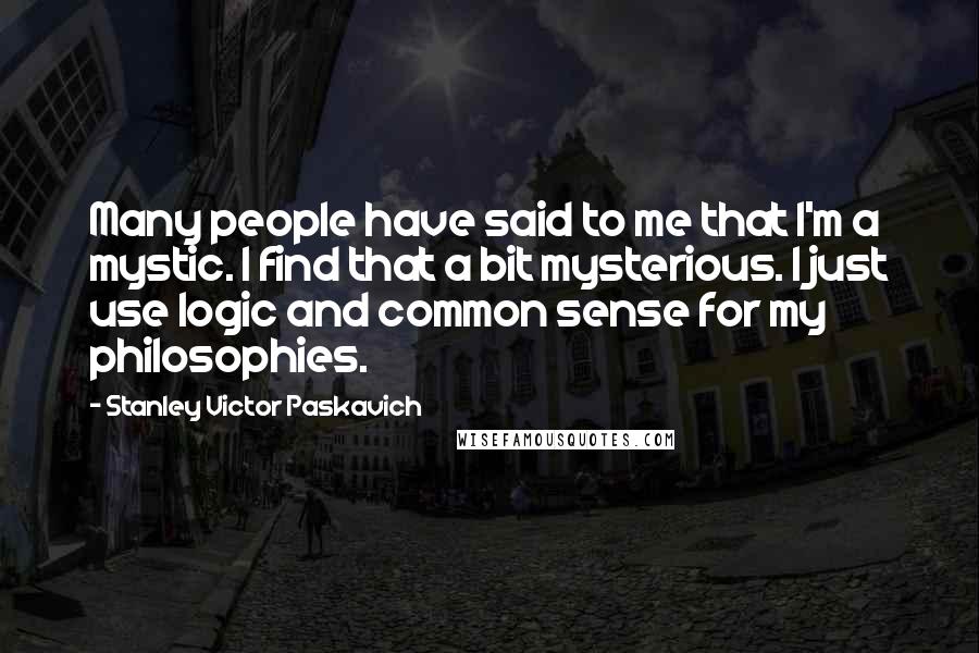 Stanley Victor Paskavich Quotes: Many people have said to me that I'm a mystic. I find that a bit mysterious. I just use logic and common sense for my philosophies.