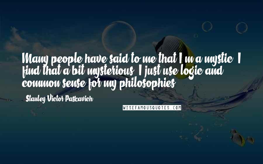 Stanley Victor Paskavich Quotes: Many people have said to me that I'm a mystic. I find that a bit mysterious. I just use logic and common sense for my philosophies.