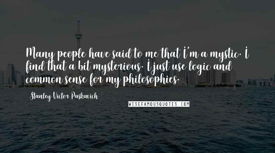 Stanley Victor Paskavich Quotes: Many people have said to me that I'm a mystic. I find that a bit mysterious. I just use logic and common sense for my philosophies.