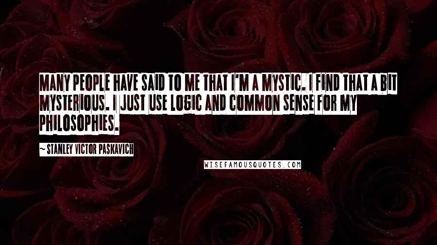 Stanley Victor Paskavich Quotes: Many people have said to me that I'm a mystic. I find that a bit mysterious. I just use logic and common sense for my philosophies.