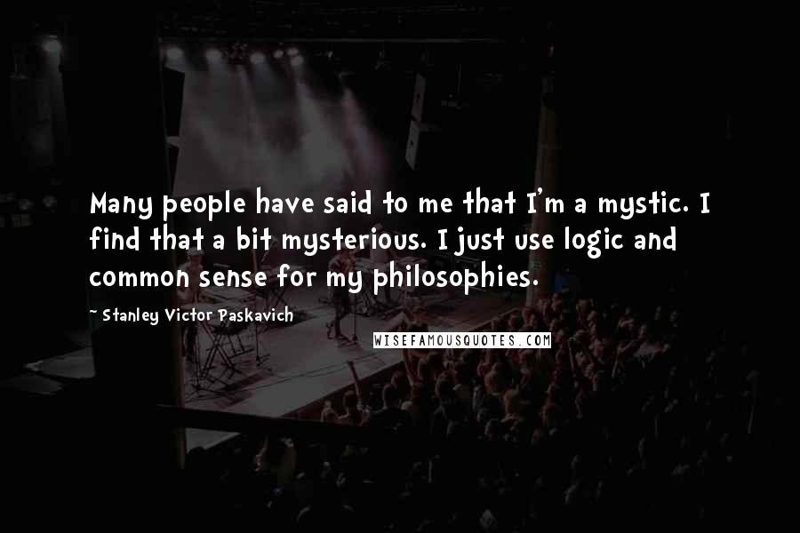 Stanley Victor Paskavich Quotes: Many people have said to me that I'm a mystic. I find that a bit mysterious. I just use logic and common sense for my philosophies.