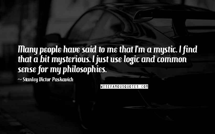 Stanley Victor Paskavich Quotes: Many people have said to me that I'm a mystic. I find that a bit mysterious. I just use logic and common sense for my philosophies.