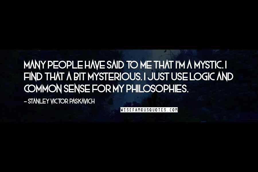Stanley Victor Paskavich Quotes: Many people have said to me that I'm a mystic. I find that a bit mysterious. I just use logic and common sense for my philosophies.