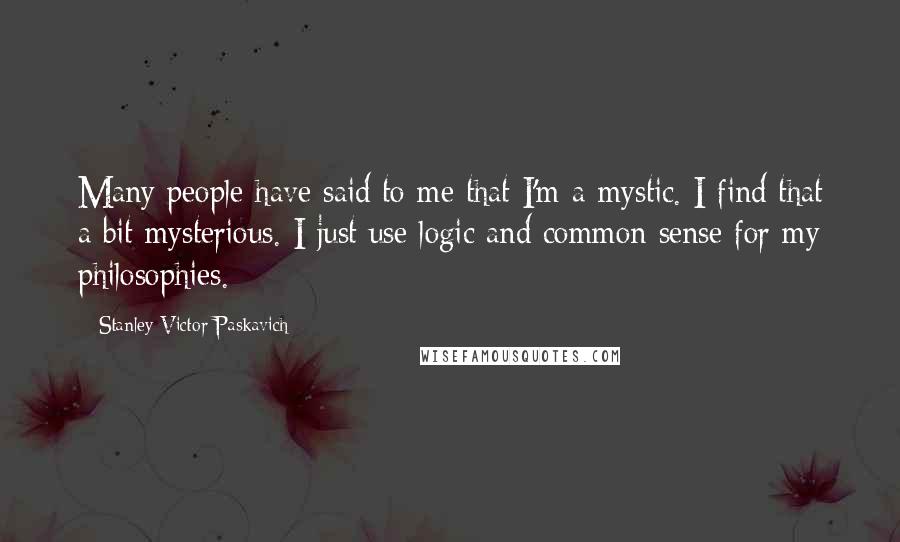 Stanley Victor Paskavich Quotes: Many people have said to me that I'm a mystic. I find that a bit mysterious. I just use logic and common sense for my philosophies.