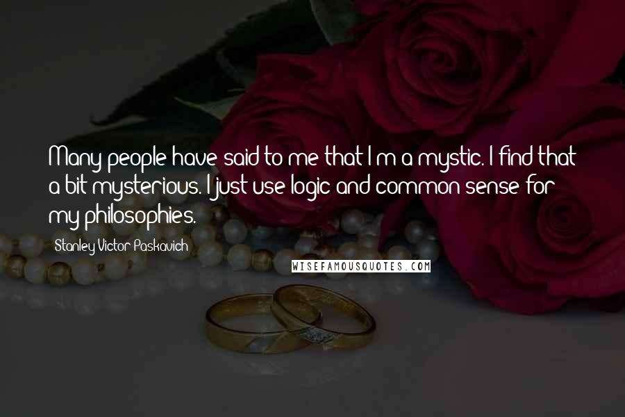 Stanley Victor Paskavich Quotes: Many people have said to me that I'm a mystic. I find that a bit mysterious. I just use logic and common sense for my philosophies.