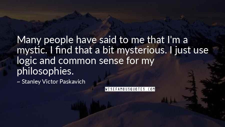 Stanley Victor Paskavich Quotes: Many people have said to me that I'm a mystic. I find that a bit mysterious. I just use logic and common sense for my philosophies.