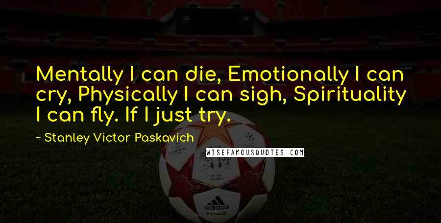 Stanley Victor Paskavich Quotes: Mentally I can die, Emotionally I can cry, Physically I can sigh, Spirituality I can fly. If I just try.