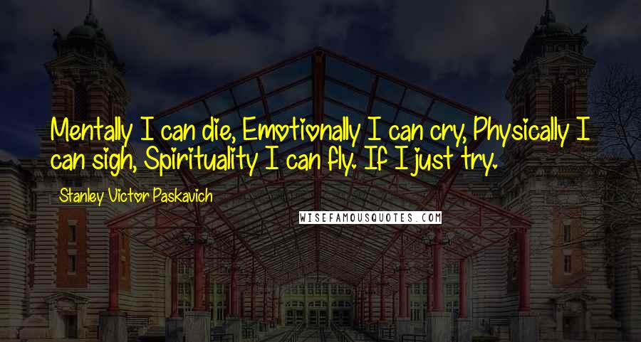 Stanley Victor Paskavich Quotes: Mentally I can die, Emotionally I can cry, Physically I can sigh, Spirituality I can fly. If I just try.