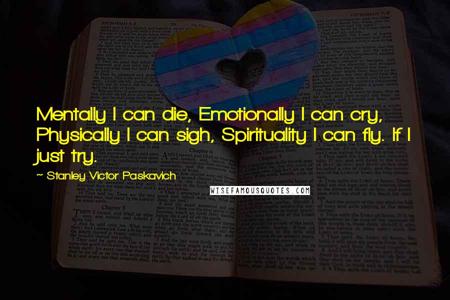 Stanley Victor Paskavich Quotes: Mentally I can die, Emotionally I can cry, Physically I can sigh, Spirituality I can fly. If I just try.