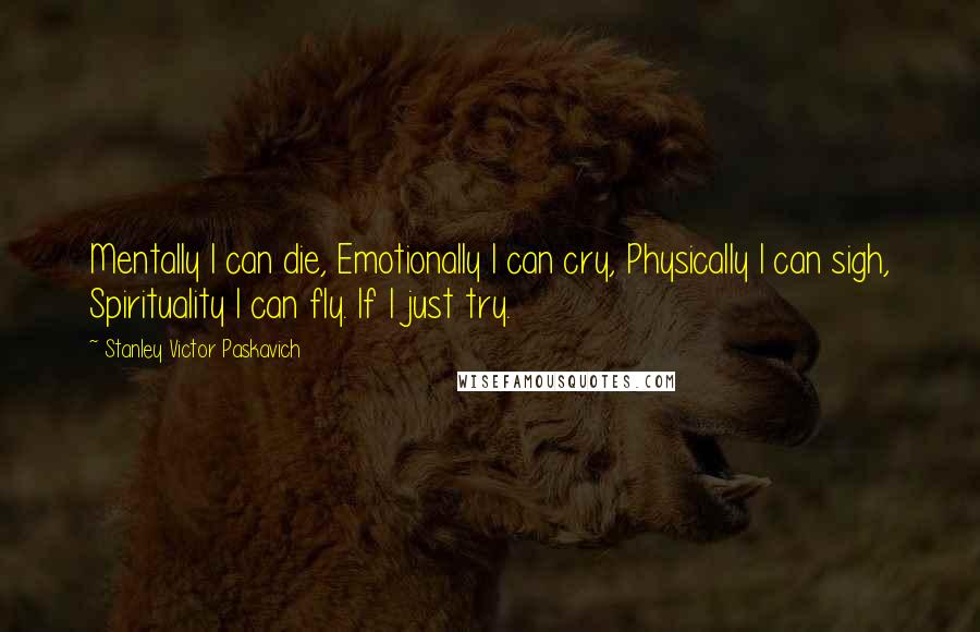 Stanley Victor Paskavich Quotes: Mentally I can die, Emotionally I can cry, Physically I can sigh, Spirituality I can fly. If I just try.