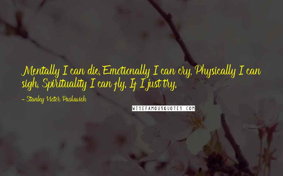 Stanley Victor Paskavich Quotes: Mentally I can die, Emotionally I can cry, Physically I can sigh, Spirituality I can fly. If I just try.