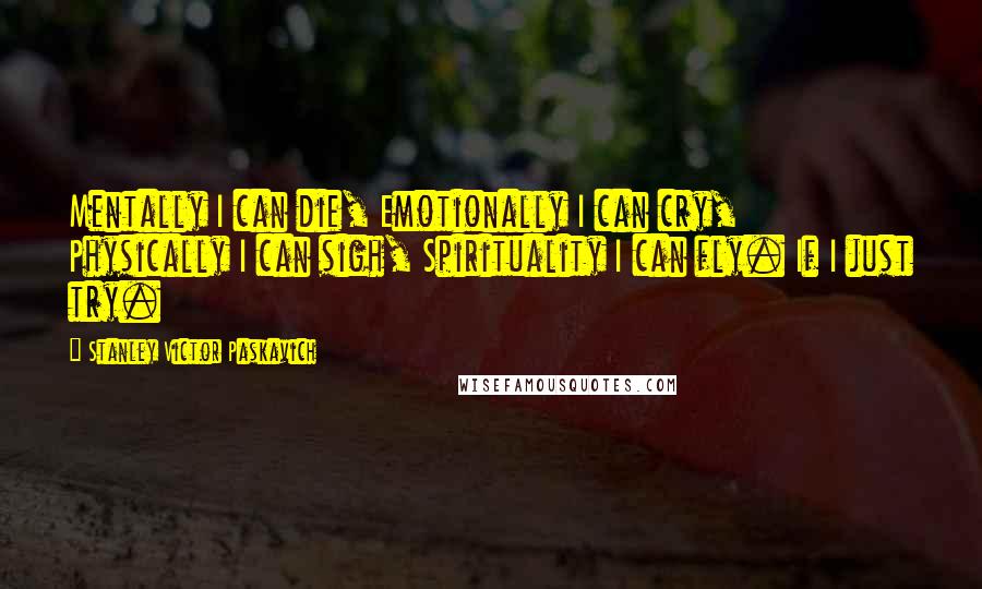 Stanley Victor Paskavich Quotes: Mentally I can die, Emotionally I can cry, Physically I can sigh, Spirituality I can fly. If I just try.