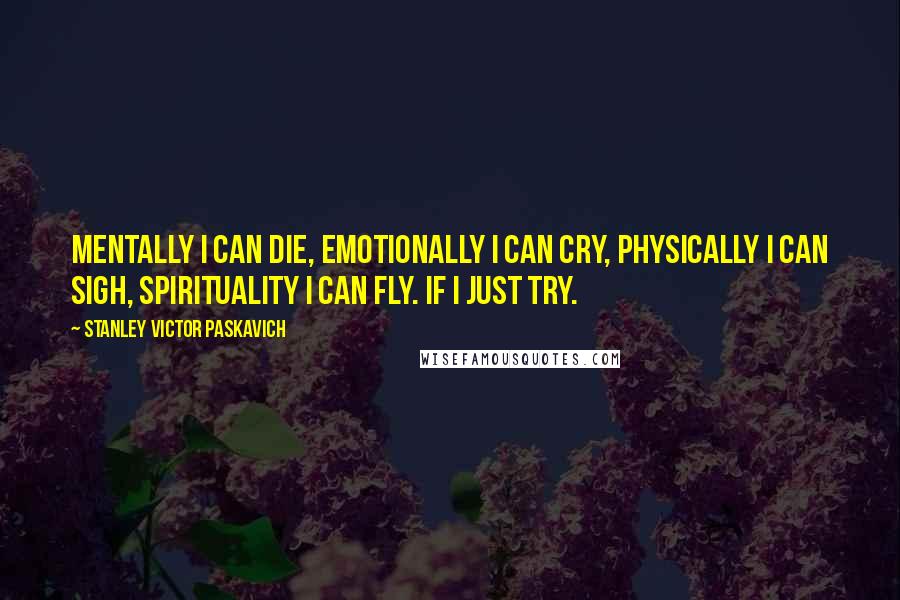 Stanley Victor Paskavich Quotes: Mentally I can die, Emotionally I can cry, Physically I can sigh, Spirituality I can fly. If I just try.
