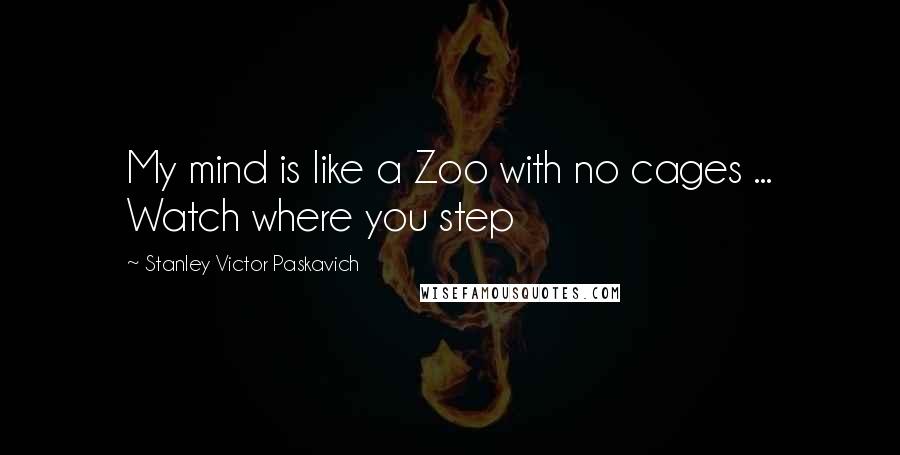 Stanley Victor Paskavich Quotes: My mind is like a Zoo with no cages ... Watch where you step