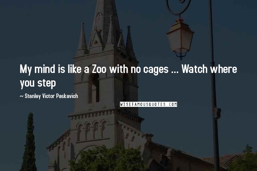 Stanley Victor Paskavich Quotes: My mind is like a Zoo with no cages ... Watch where you step
