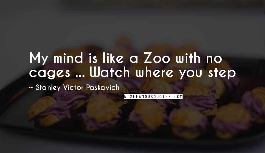 Stanley Victor Paskavich Quotes: My mind is like a Zoo with no cages ... Watch where you step