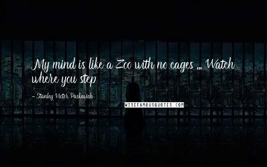 Stanley Victor Paskavich Quotes: My mind is like a Zoo with no cages ... Watch where you step