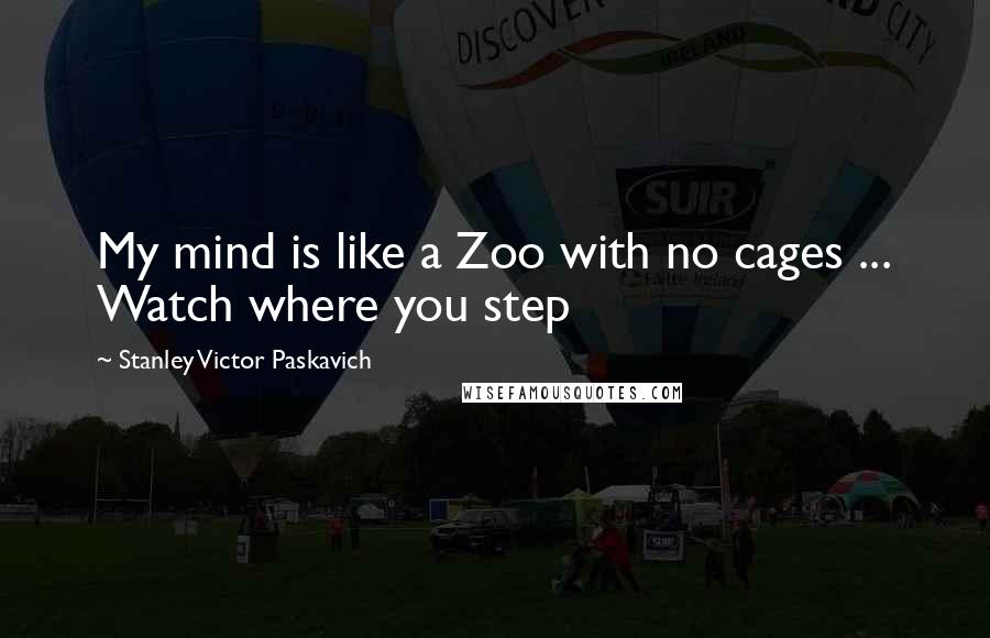 Stanley Victor Paskavich Quotes: My mind is like a Zoo with no cages ... Watch where you step