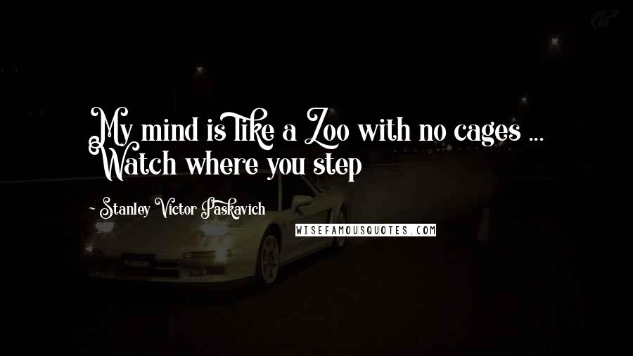 Stanley Victor Paskavich Quotes: My mind is like a Zoo with no cages ... Watch where you step